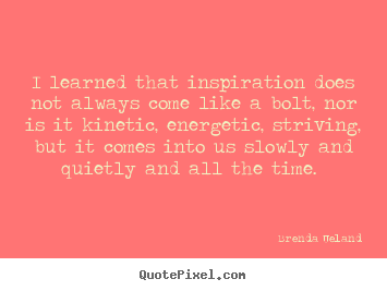 I learned that inspiration does not always come.. Brenda Ueland top inspirational quotes