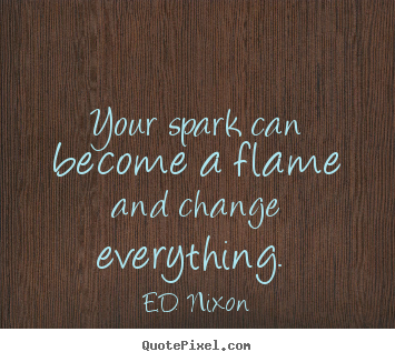 Quote about inspirational - Your spark can become a flame and change everything...
