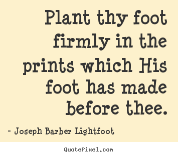 Joseph Barber Lightfoot poster quotes - Plant thy foot firmly in the prints which his foot.. - Inspirational quotes
