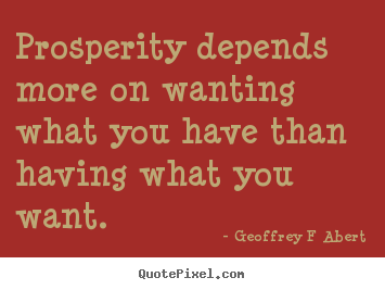 Geoffrey F Abert pictures sayings - Prosperity depends more on wanting what you.. - Inspirational quotes