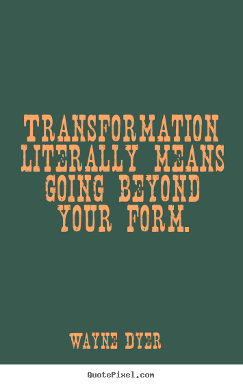 Transformation literally means going beyond your form. Wayne Dyer good inspirational quotes