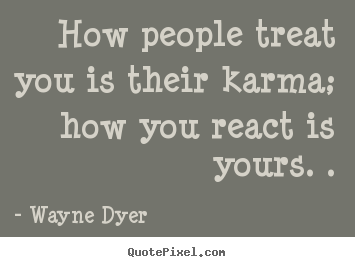 How people treat you is their karma; how you react is yours... Wayne Dyer famous inspirational quotes