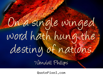 On a single winged word hath hung the destiny.. Wendall Phillips  inspirational quote