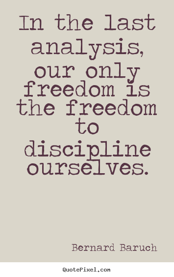 In the last analysis, our only freedom is the freedom to discipline.. Bernard Baruch top inspirational quotes