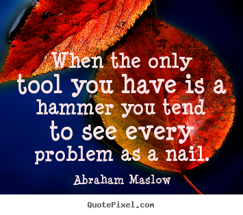When the only tool you have is a hammer you tend to see every.. Abraham Maslow  inspirational quote