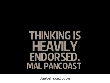 Thinking is heavily endorsed. Mal Pancoast great inspirational quotes