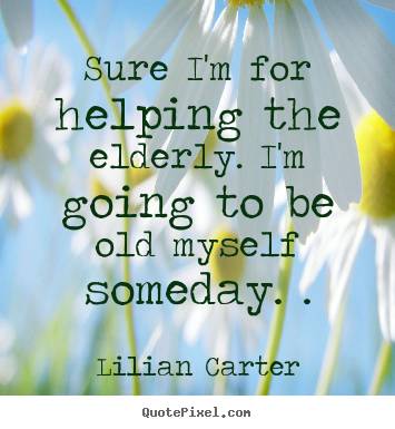 Quotes about inspirational - Sure i'm for helping the elderly. i'm going to be old myself..