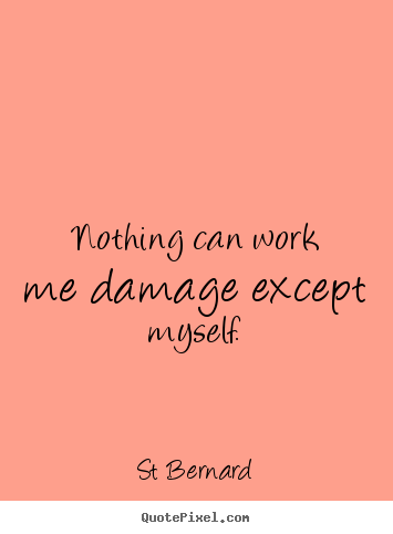 Nothing can work me damage except myself. St Bernard famous inspirational quotes