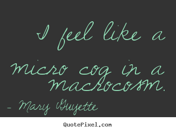 I feel like a micro cog in a macrocosm. Mary Guyette  inspirational quotes