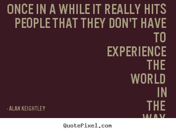 Alan Keightley picture quotes - Once in a while it really hits people that they don't have to experience.. - Inspirational quotes