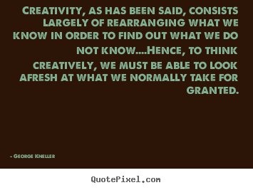 Inspirational quotes - Creativity, as has been said, consists largely of rearranging what..
