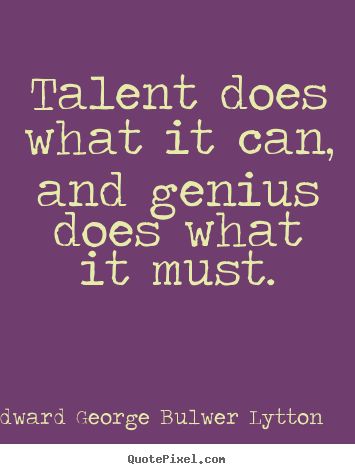 Inspirational quote - Talent does what it can, and genius does what it must.