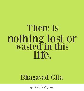 There is nothing lost or wasted in this life. Bhagavad Gita famous inspirational quotes