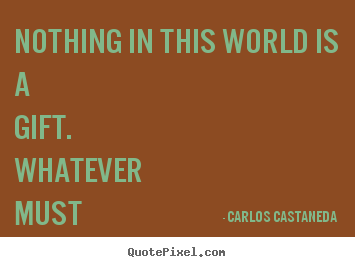 Carlos Castaneda image sayings - Nothing in this world is a gift. whatever must.. - Inspirational quotes