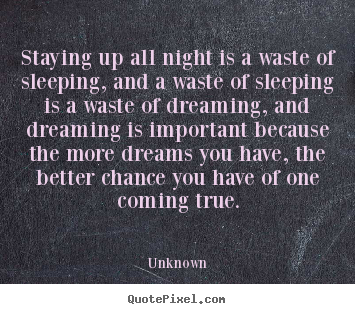 Staying up all night is a waste of sleeping, and a waste of.. Unknown famous inspirational quote