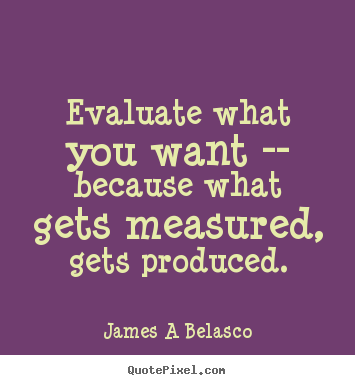 Sayings about inspirational - Evaluate what you want -- because what gets measured,..