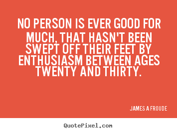 Inspirational quotes - No person is ever good for much, that hasn't been swept off..