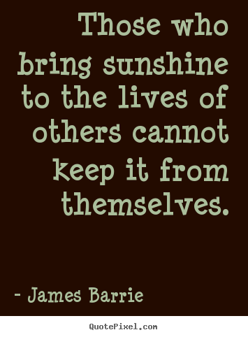 James Barrie picture quotes - Those who bring sunshine to the lives of others.. - Inspirational quote