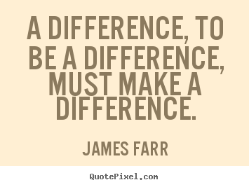Quote about inspirational - A difference, to be a difference, must make a difference.