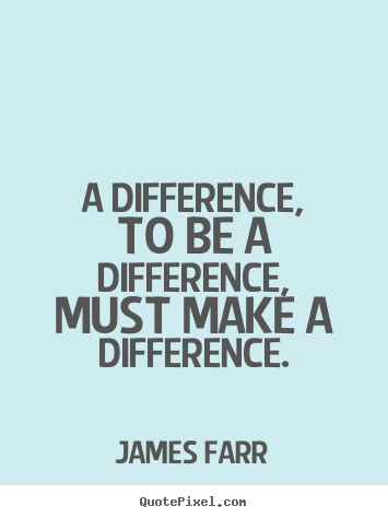 James Farr picture quotes - A difference, to be a difference, must make.. - Inspirational quotes