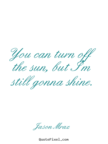 Inspirational quotes - You can turn off the sun, but i'm still gonna..