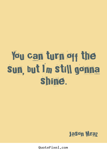 Jason Mraz poster quote - You can turn off the sun, but i'm still gonna shine. - Inspirational quote