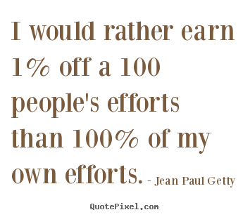 Inspirational quotes - I would rather earn 1% off a 100 people's efforts than 100%..