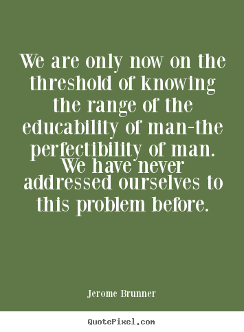 We are only now on the threshold of knowing the range of the educability.. Jerome Brunner best inspirational quotes