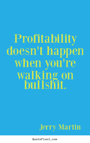 Inspirational quote - Profitability doesn't happen when you're walking on bullshit.