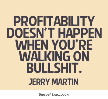 Inspirational quotes - Profitability doesn't happen when you're walking on bullshit.