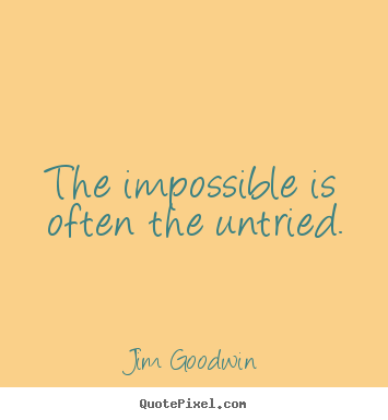 The impossible is often the untried. Jim Goodwin famous inspirational quotes