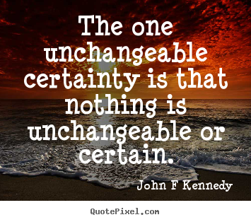 The one unchangeable certainty is that nothing is unchangeable or.. John F Kennedy great inspirational quotes