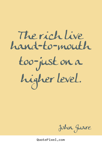 John Guare picture quotes - The rich live hand-to-mouth too-just on a higher level. - Inspirational quotes