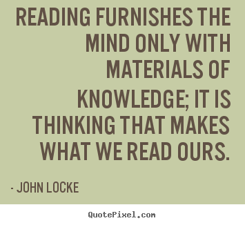 Reading furnishes the mind only with materials of knowledge; it is.. John Locke best inspirational quotes