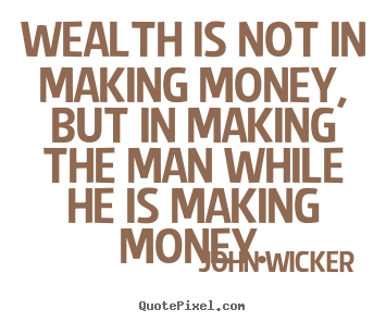 John Wicker picture quote - Wealth is not in making money, but in making the man.. - Inspirational quotes