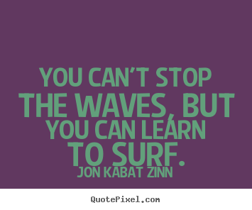 You can't stop the waves, but you can learn.. Jon Kabat Zinn good inspirational quotes