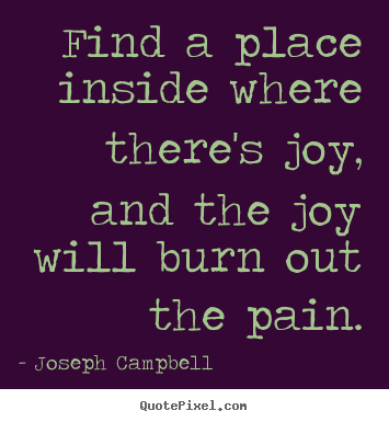 How to design picture quotes about inspirational - Find a place inside where there's joy, and the joy will burn out the..