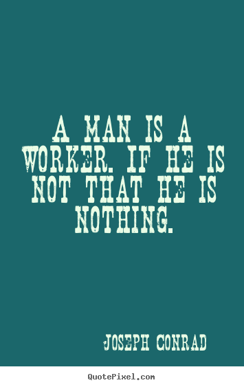A man is a worker. if he is not that he is nothing. Joseph Conrad  inspirational quotes