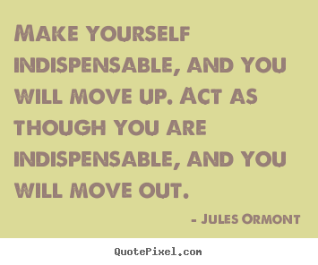 Inspirational quote - Make yourself indispensable, and you will move up. act as though you..