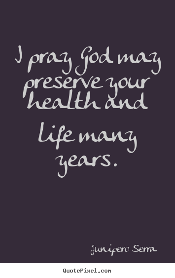 I pray god may preserve your health and life many years. Junipero Serra greatest inspirational quotes