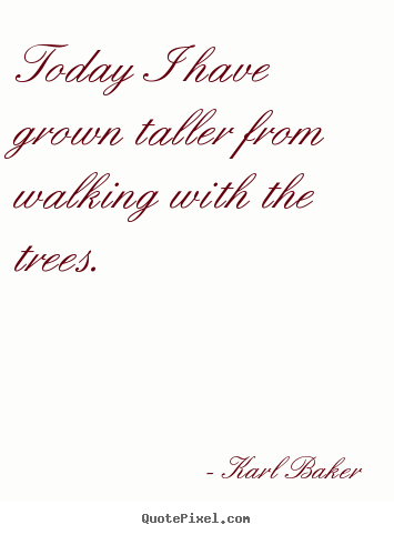 Karl Baker picture quotes - Today i have grown taller from walking with the trees. - Inspirational quotes