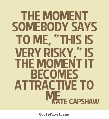 The moment somebody says to me, "this is very risky," is the.. Kate Capshaw good inspirational quotes