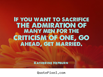 Katherine Hepburn picture quote - If you want to sacrifice the admiration of many men for.. - Inspirational quote