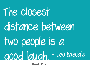 The closest distance between two people is a good.. Leo Bascalia best inspirational sayings