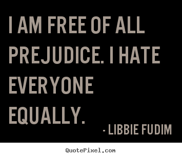 I am free of all prejudice. i hate everyone equally. Libbie Fudim good inspirational quotes