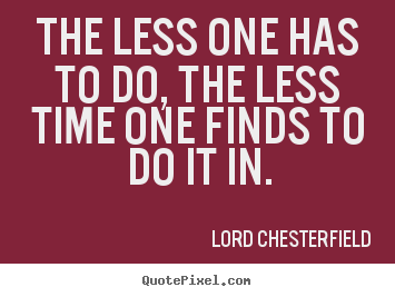 Lord Chesterfield photo quote - The less one has to do, the less time one finds to do it in. - Inspirational quotes