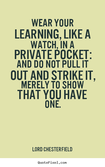 Wear your learning, like a watch, in a private.. Lord Chesterfield good inspirational quotes