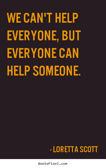 Inspirational quotes - We can't help everyone, but everyone can help..