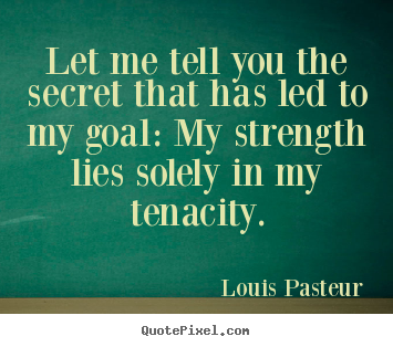 Louis Pasteur picture quotes - Let me tell you the secret that has led to my goal: my strength.. - Inspirational quotes