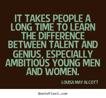 It takes people a long time to learn the difference between talent.. Louisa May Alcott greatest inspirational quote